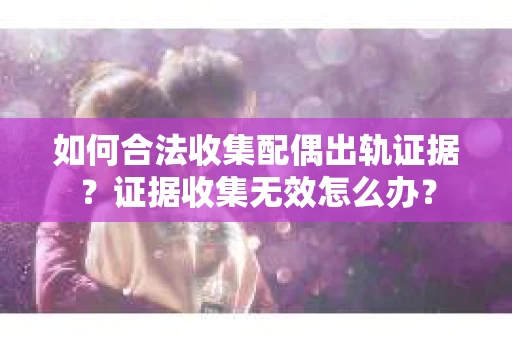 如何合法收集配偶出轨证据?证据收集无效怎么办? 如何合法收集配偶出轨证据?证据收集无效怎么办?