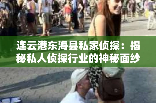 连云港东海县私家侦探：揭秘私人侦探行业的神秘面纱