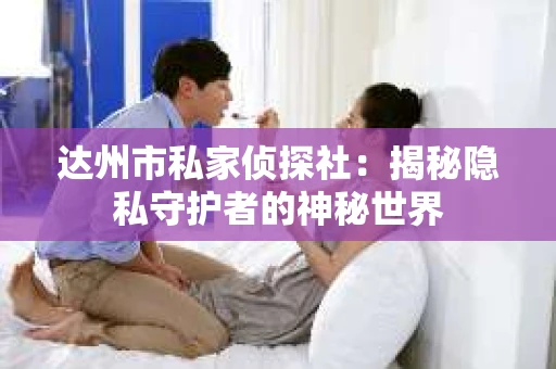 达州市私家侦探社：揭秘隐私守护者的神秘世界
