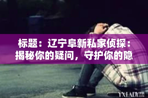 标题：辽宁阜新私家侦探：揭秘你的疑问，守护你的隐私