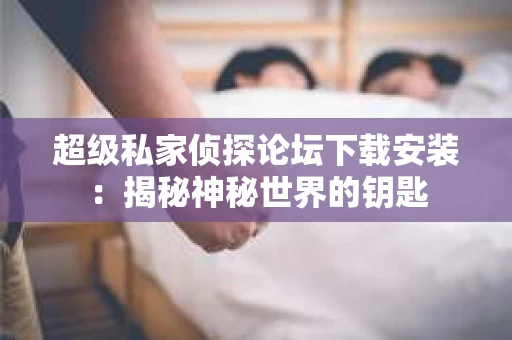 超级私家侦探论坛下载安装：揭秘神秘世界的钥匙