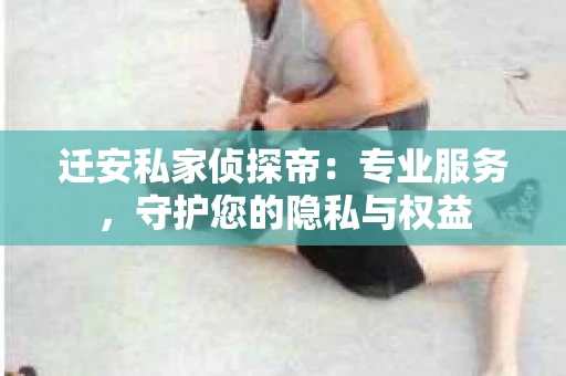 迁安私家侦探帝:专业服务,守护您的隐私与权益 迁安私家侦探帝:专业服务,守护您的隐私与权益