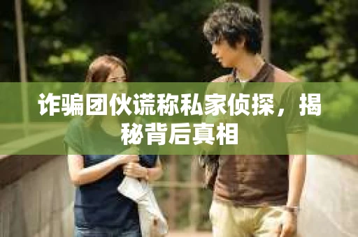 诈骗团伙谎称私家侦探，揭秘背后真相