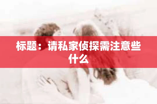 标题：请私家侦探需注意些什么