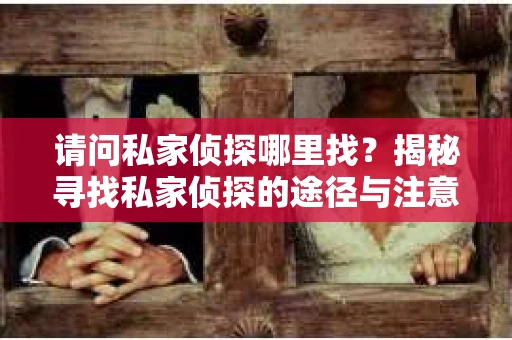 请问私家侦探哪里找?揭秘寻找私家侦探的途径与注意事项 请问私家侦探哪里找?揭秘寻找私家侦探的途径与注意事项