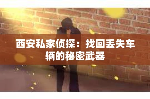 西安私家侦探：找回丢失车辆的秘密武器