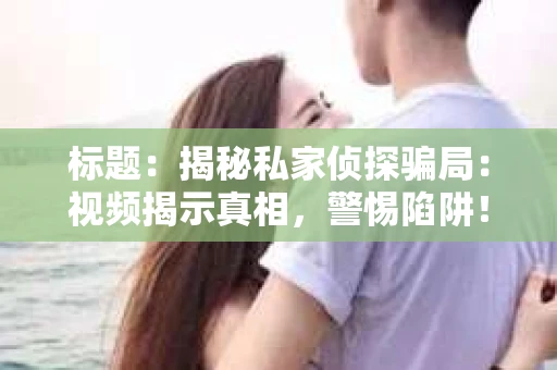 标题：揭秘私家侦探骗局：视频揭示真相，警惕陷阱！