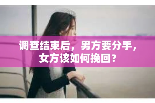 调查结束后,男方要分手,女方该如何挽回? 调查结束后,男方要分手,女方该如何挽回?