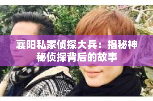 襄阳私家侦探大兵：揭秘神秘侦探背后的故事