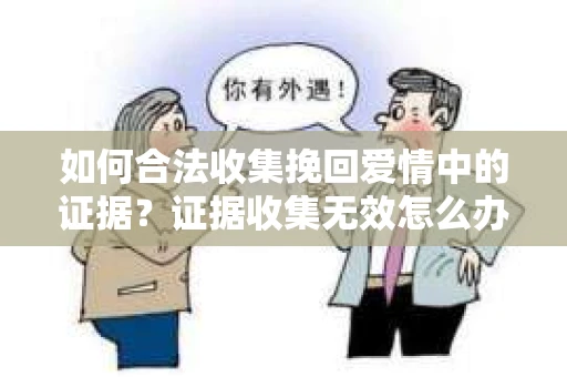 如何合法收集挽回爱情中的证据？证据收集无效怎么办？
