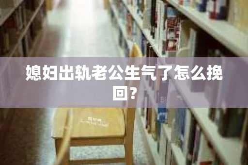 媳妇出轨老公生气了怎么挽回？