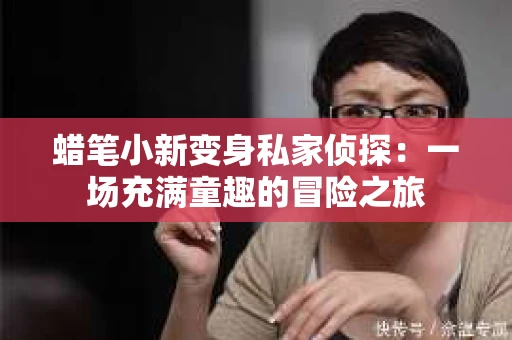 蜡笔小新变身私家侦探：一场充满童趣的冒险之旅