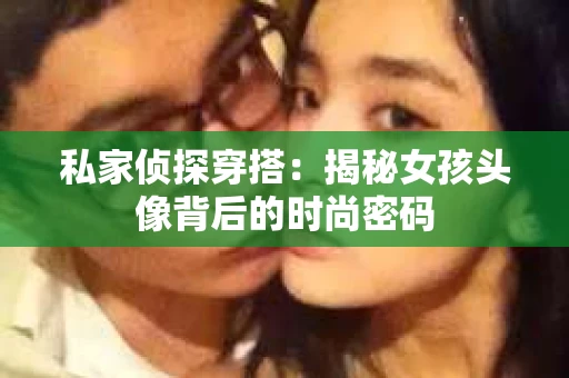私家侦探穿搭：揭秘女孩头像背后的时尚密码