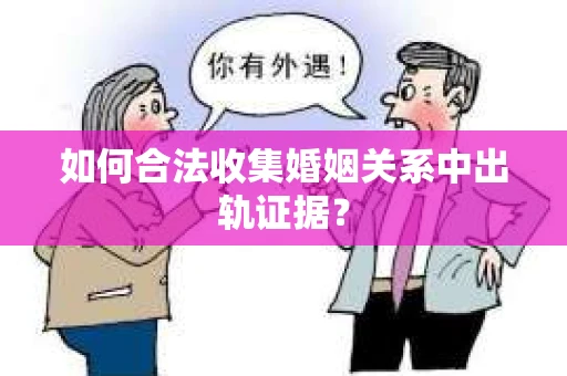 如何合法收集婚姻关系中出轨证据？
