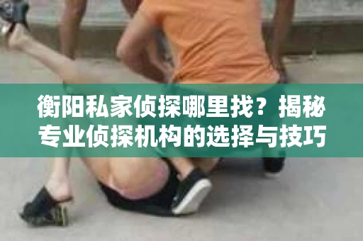衡阳私家侦探哪里找？揭秘专业侦探机构的选择与技巧