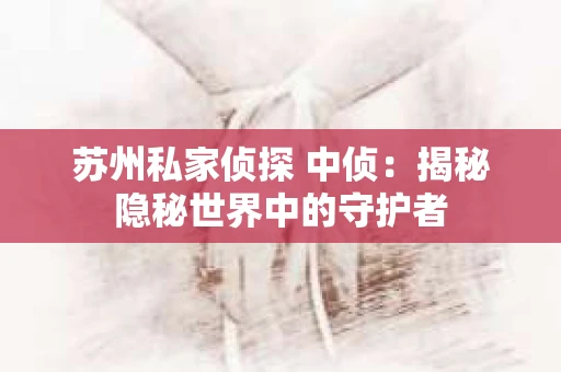 苏州私家侦探 中侦：揭秘隐秘世界中的守护者
