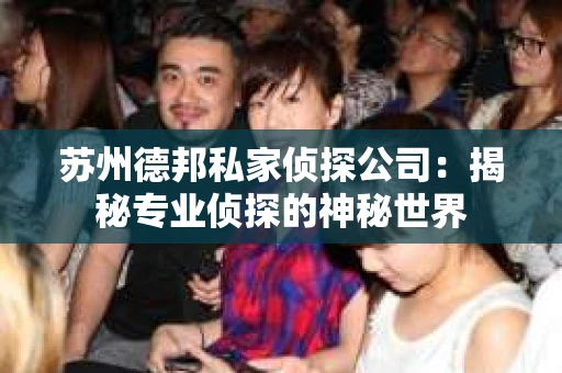 苏州德邦私家侦探公司:揭秘专业侦探的神秘世界 苏州德邦私家侦探公司:揭秘专业侦探的神秘世界