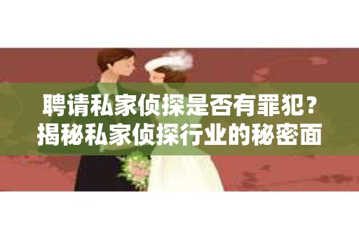 聘请私家侦探是否有罪犯？揭秘私家侦探行业的秘密面纱