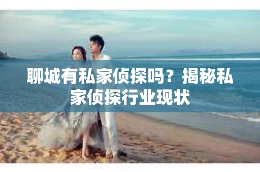 聊城有私家侦探吗?揭秘私家侦探行业现状 聊城有私家侦探吗?揭秘私家侦探行业现状