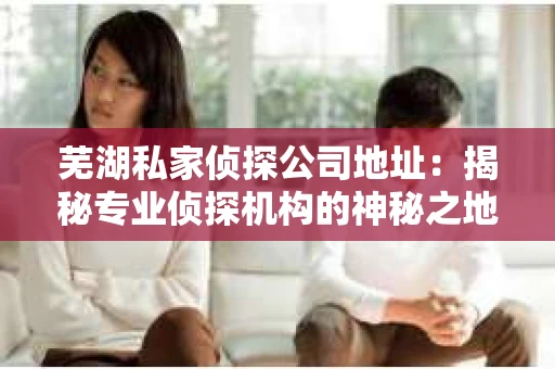 芜湖私家侦探公司地址：揭秘专业侦探机构的神秘之地