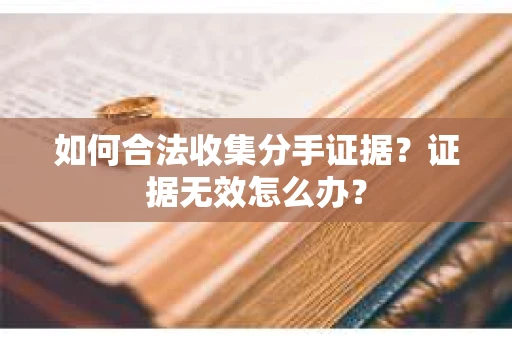如何合法收集分手证据?证据无效怎么办? 如何合法收集分手证据?证据无效怎么办?