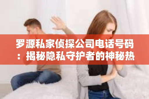 罗源私家侦探公司电话号码：揭秘隐私守护者的神秘热线