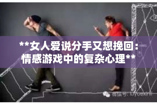 **女人爱说分手又想挽回:情感游戏中的复杂心理** **女人爱说分手又想挽回:情感游戏中的复杂心理**