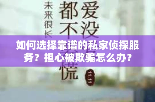 如何选择靠谱的私家侦探服务?担心被欺骗怎么办? 如何选择靠谱的私家侦探服务?担心被欺骗怎么办?