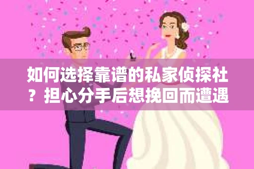 如何选择靠谱的私家侦探社？担心分手后想挽回而遭遇陷阱怎么办？
