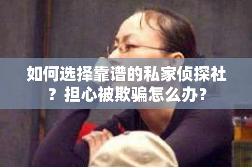 如何选择靠谱的私家侦探社？担心被欺骗怎么办？