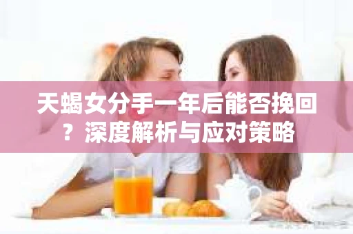 天蝎女分手一年后能否挽回？深度解析与应对策略