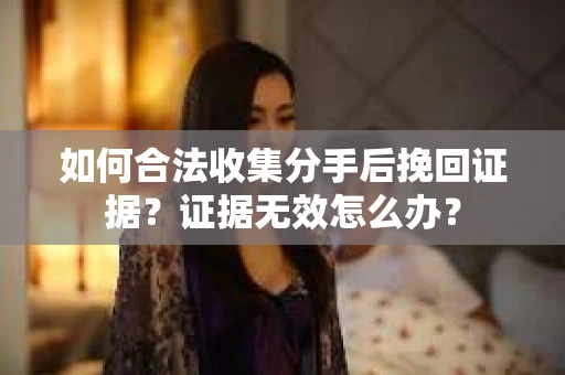 如何合法收集分手后挽回证据?证据无效怎么办? 如何合法收集分手后挽回证据?证据无效怎么办?