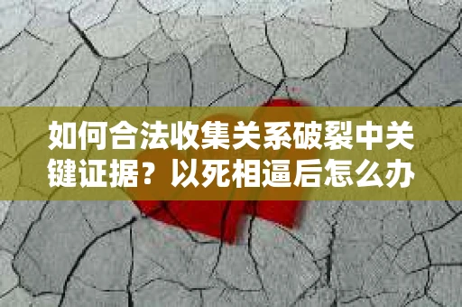 如何合法收集关系破裂中关键证据？以死相逼后怎么办？