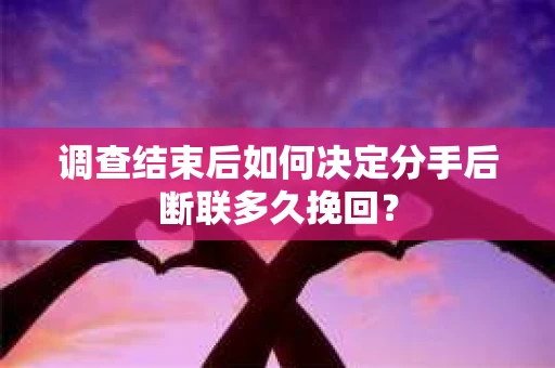 调查结束后如何决定分手后断联多久挽回? 调查结束后如何决定分手后断联多久挽回?