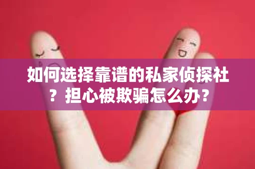 如何选择靠谱的私家侦探社?担心被欺骗怎么办? 如何选择靠谱的私家侦探社?担心被欺骗怎么办?