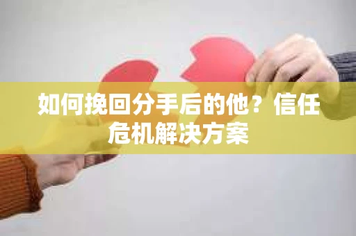 如何挽回分手后的他？信任危机解决方案