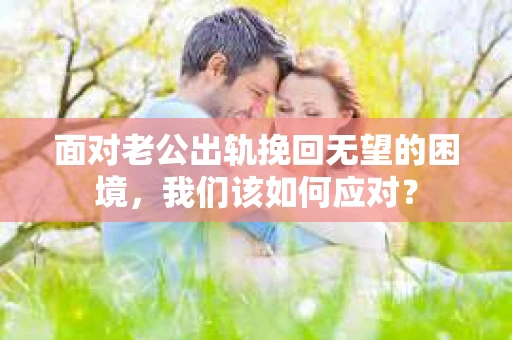 面对老公出轨挽回无望的困境,我们该如何应对? 面对老公出轨挽回无望的困境,我们该如何应对?
