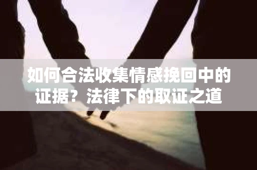 如何合法收集情感挽回中的证据?法律下的取证之道 如何合法收集情感挽回中的证据?法律下的取证之道
