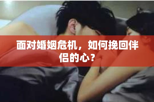 面对婚姻危机,如何挽回伴侣的心? 面对婚姻危机,如何挽回伴侣的心?
