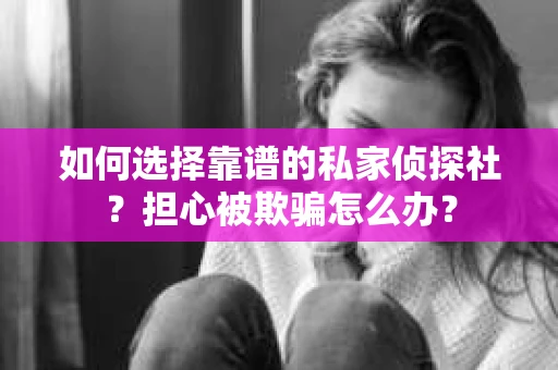 如何选择靠谱的私家侦探社？担心被欺骗怎么办？
