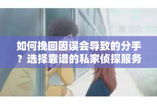 如何挽回因误会导致的分手?选择靠谱的私家侦探服务指南 如何挽回因误会导致的分手?选择靠谱的私家侦探服务指南