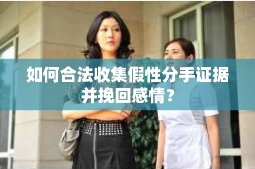 如何合法收集假性分手证据并挽回感情？