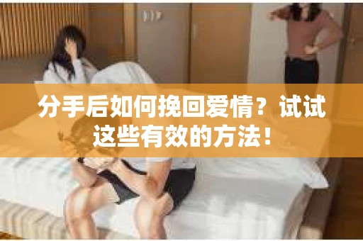 分手后如何挽回爱情?试试这些有效的方法! 分手后如何挽回爱情?试试这些有效的方法!