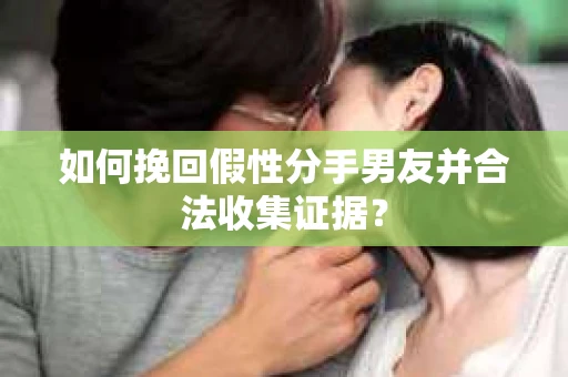如何挽回假性分手男友并合法收集证据？