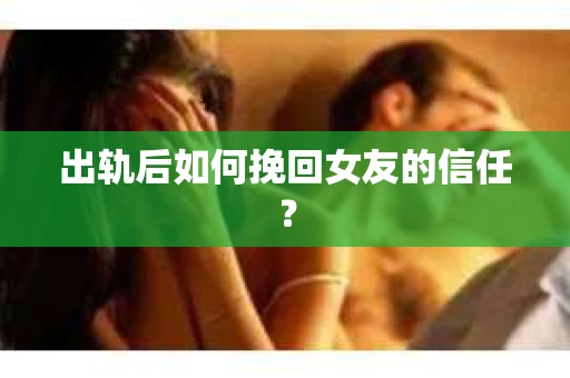 出轨后如何挽回女友的信任？