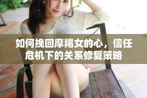 如何挽回摩羯女的心,信任危机下的关系修复策略 如何挽回摩羯女的心,信任危机下的关系修复策略