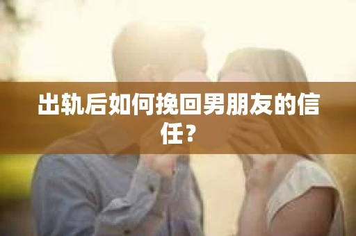出轨后如何挽回男朋友的信任？