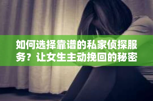 如何选择靠谱的私家侦探服务？让女生主动挽回的秘密武器怎么办？
