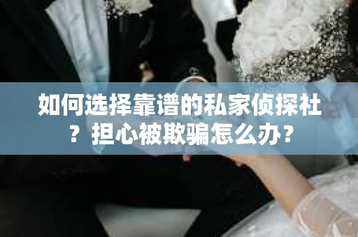 如何选择靠谱的私家侦探社？担心被欺骗怎么办？