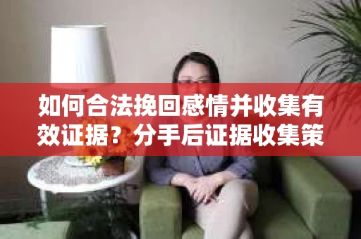 如何合法挽回感情并收集有效证据？分手后证据收集策略